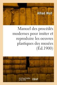 Produktbild: Manuel pratique des proc&eacute;d&eacute;s modernes pour imiter et reproduire les oeuvres plastiques des mus&eacute;es