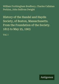 Produktbild: History of the Handel and Haydn Society, of Boston, Massachusetts. From the Foundation of the Society. 1815 to May 25, 1903