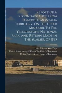 Produktbild: Report Of A Reconnaissance From Carroll, Montana Territory, On The Upper Missouri, To The Yellowstone National Park, And Return, Made In The Summer Of