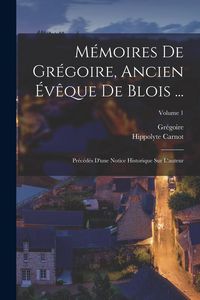 Produktbild: M&eacute;moires De Gr&eacute;goire, Ancien &Eacute;v&ecirc;que De Blois ...: Pr&eacute;c&eacute;d&eacute;s D'une Notice Historique Sur L'auteur; Volume 1