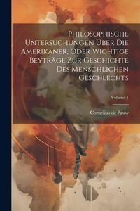 Produktbild: Philosophische Untersuchungen &Uuml;ber Die Amerikaner, Oder Wichtige Beytr&auml;ge Zur Geschichte Des Menschlichen Geschlechts; Volume 1