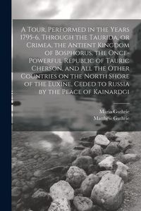 Produktbild: A Tour, Performed in the Years 1795-6, Through the Taurida, or Crimea, the Antient Kingdom of Bosphorus, the Once-powerful Republic of Tauric Cherson,