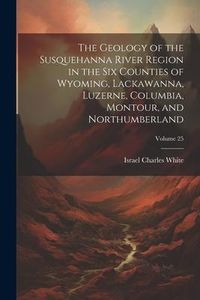 Produktbild: The Geology of the Susquehanna River Region in the Six Counties of Wyoming, Lackawanna, Luzerne, Columbia, Montour, and Northumberland; Volume 25