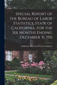 Produktbild: Special Report of the Bureau of Labor Statistics, State of California, for the six Months Ending December 31, 1911