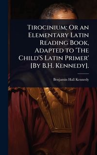 Produktbild: Tirocinium; Or an Elementary Latin Reading Book, Adapted to 'The Child'S Latin Primer' [By B.H. Kennedy].