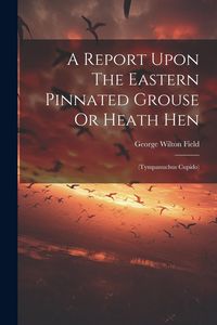 Produktbild: A Report Upon The Eastern Pinnated Grouse Or Heath Hen: (tympanuchus Cupido)