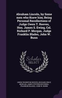 Produktbild: Abraham Lincoln, by Some men who Knew him; Being Personal Recollections of Judge Owen T. Reeves, Hon. James S. Ewing, Col. Richard P. Morgan, Judge Fr