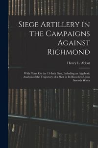Produktbild: Siege Artillery in the Campaigns Against Richmond: With Notes On the 15-Inch Gun, Including an Algebraic Analysis of the Trajectory of a Shot in Its R