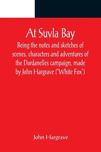 Produktbild: At Suvla Bay ; Being the notes and sketches of scenes, characters and adventures of the Dardanelles campaign, made by John Hargrave ("White Fox") whil