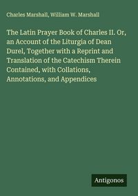 Produktbild: The Latin Prayer Book of Charles II. Or, an Account of the Liturgia of Dean Durel, Together with a Reprint and Translation of the Catechism Therein Co