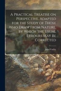 Produktbild: A Practical Treatise on Perspective, Adapted for the Study of Those Who Draw From Nature, by Which the Usual Errours May Be Corrected