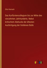 Produktbild: Das Kurf&uuml;rstencollegium bis zur Mitte des vierzehnten Jahrhunderts. Nebst kritischem Abdrucke der &auml;ltesten Ausfertigung der Goldenen Bulle