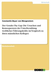 Produktbild: Der Gender Pay Gap: Die Ursachen und Konsequenzen der Unterbezahlung weiblicher F&uuml;hrungskr&auml;fte im Vergleich zu ihren m&auml;nnlichen Kollegen