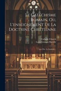 Produktbild: Le Cat&eacute;chisme Romain, Ou, L'enseignement De La Doctrine Chr&eacute;tienne: L&eacute;re Ptie. Le Symbole...