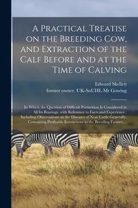 Produktbild: A Practical Treatise on the Breeding Cow, and Extraction of the Calf Before and at the Time of Calving: in Which the Question of Difficult Parturition