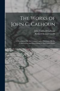 Produktbild: The Works of John C. Calhoun: A Disquisition On Government and a Discourse On the Constitution and Government of the United States