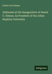 Produktbild: Addresses at the Inauguration of Daniel C. Gilman. As President of the Johns Hopkins University
