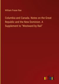Produktbild: Columbia and Canada. Notes on the Great Republic and the New Dominion. A Supplement to "Westward by Rail"