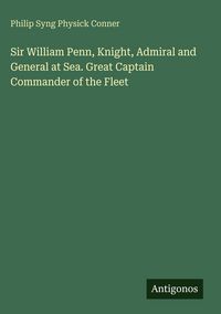 Produktbild: Sir William Penn, Knight, Admiral and General at Sea. Great Captain Commander of the Fleet