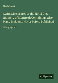 Produktbild: Awful Disclosures of the Hotel Dieu Nunnery of Montreal; Containing, Also, Many Incidents Never before Published