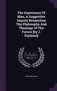 Produktbild: The Supremacy Of Man, A Suggestive Inquiry Respecting The Philosophy And Theology Of The Future [by J. Pulsford]