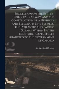 Produktbild: Suggestion on the [In]ter-Colonial Railway, and the Construction of a Highway and Telegraph Line Between the [At]lantic and Pacific Oceans, Within Bri