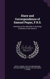 Produktbild: Diary and Correspondence of Samuel Pepys, F.R.S.: Secretary to the Admiralty in the Reign of Charles II and James II