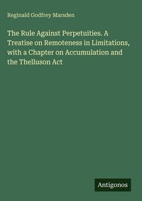 Produktbild: The Rule Against Perpetuities. A Treatise on Remoteness in Limitations, with a Chapter on Accumulation and the Thelluson Act