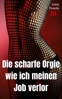 Produktbild: Die scharfe Orgie - wie ich meinen Job verlor