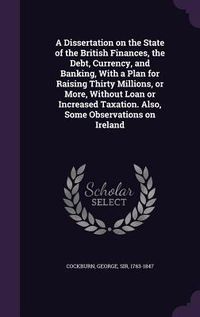 Produktbild: A Dissertation on the State of the British Finances, the Debt, Currency, and Banking, With a Plan for Raising Thirty Millions, or More, Without Loan o