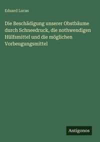 Produktbild: Die Besch&auml;digung unserer Obstb&auml;ume durch Schneedruck, die nothwendigen H&uuml;lfsmittel und die m&ouml;glichen Vorbeugungsmittel