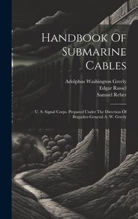 Produktbild: Handbook Of Submarine Cables: U. S. Signal Corps. Prepared Under The Direction Of Brigadier-general A. W. Greely