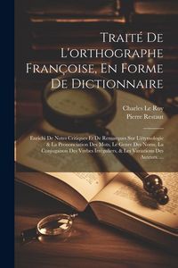 Produktbild: Trait&eacute; De L'orthographe Fran&ccedil;oise, En Forme De Dictionnaire: Enrichi De Notes Critiques Et De Remarques Sur L'&eacute;tymologie & La Prononciation Des Mots,
