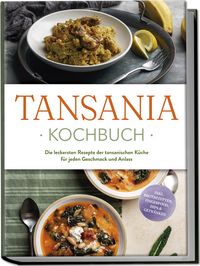 Produktbild: Tansania Kochbuch: Die leckersten Rezepte der tansanischen K&uuml;che f&uuml;r jeden Geschmack und Anlass - inkl. Brotrezepten, Fingerfood, Dips & Getr&auml;nken