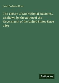 Produktbild: The Theory of Our National Existence, as Shown by the Action of the Government of the United States Since 1861