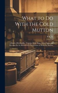 Produktbild: What to Do With the Cold Mutton: A Book of R&eacute;chauff&eacute;s. Together With Many Other Approved Receipts for the Kitchen of a Gentleman of Moderate Income