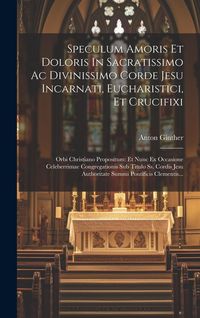 Produktbild: Speculum Amoris Et Doloris In Sacratissimo Ac Divinissimo Corde Jesu Incarnati, Eucharistici, Et Crucifixi: Orbi Christiano Propositum: Et Nunc Ex Occ