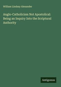 Produktbild: Anglo-Catholicism Not Apostolical: Being an Inquiry Into the Scriptural Authority