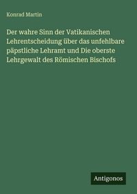 Produktbild: Der wahre Sinn der Vatikanischen Lehrentscheidung &uuml;ber das unfehlbare p&auml;pstliche Lehramt und Die oberste Lehrgewalt des R&ouml;mischen Bischofs