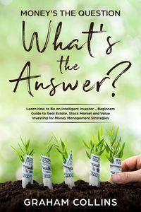 Produktbild: Money's the Question. What's the Answer?: Learn How to Be an Intelligent Investor - A Beginner's Guide to Real Estate, the Stock Market, and Value Inv