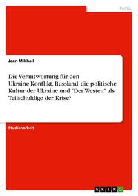 Produktbild: Die Verantwortung f&uuml;r den Ukraine-Konflikt. Russland, die politische Kultur der Ukraine und "Der Westen" als Teilschuldige der Krise?