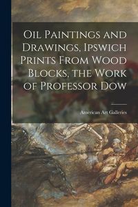 Produktbild: Oil Paintings and Drawings, Ipswich Prints From Wood Blocks, the Work of Professor Dow