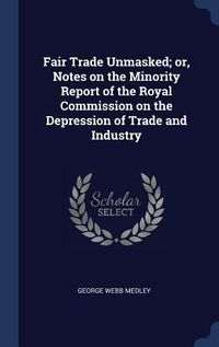 Produktbild: Fair Trade Unmasked; or, Notes on the Minority Report of the Royal Commission on the Depression of Trade and Industry