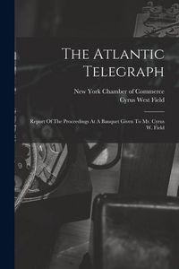 Produktbild: The Atlantic Telegraph: Report Of The Proceedings At A Banquet Given To Mr. Cyrus W. Field
