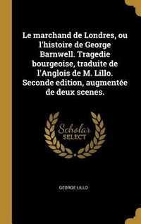 Produktbild: Le marchand de Londres, ou l'histoire de George Barnwell. Tragedie bourgeoise, traduite de l'Anglois de M. Lillo. Seconde edition, augment&eacute;e de deux scenes.