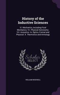 Produktbild: History of the Inductive Sciences: VI. Mechanics, Including Fluid Mechanics. VII. Physical Astronomy. VIII. Acoustics. IX. Optics, Formal and Physical