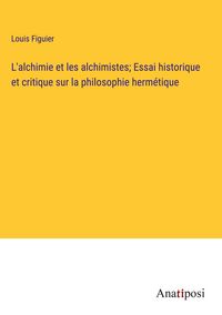 Produktbild: L'alchimie et les alchimistes; Essai historique et critique sur la philosophie herm&eacute;tique