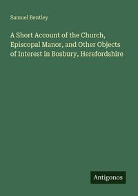 Produktbild: A Short Account of the Church, Episcopal Manor, and Other Objects of Interest in Bosbury, Herefordshire