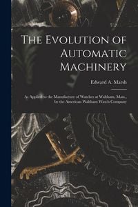 Produktbild: The Evolution of Automatic Machinery: As Applied to the Manufacture of Watches at Waltham, Mass., by the American Waltham Watch Company