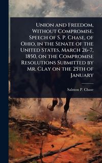 Produktbild: Union and Freedom, Without Compromise. Speech of S. P. Chase, of Ohio, in the Senate of the United States, March 26-7, 1850, on the Compromise Resolut